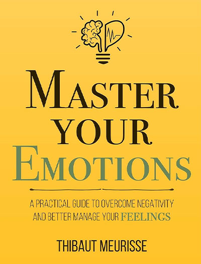 Master Your Emotions: A Practical Guide to Overcome Negativity and Better Manage Your Feelings by Thibaut Meurisse