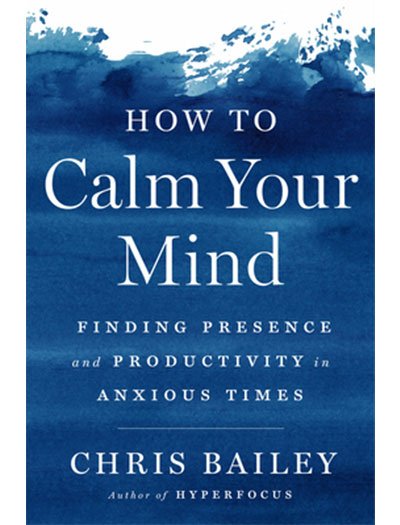 How to Calm Your Mind: Finding Presence and Productivity in Anxious Times by Chris Bailey